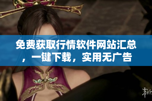免費(fèi)獲取行情軟件網(wǎng)站匯總，一鍵下載，實(shí)用無廣告