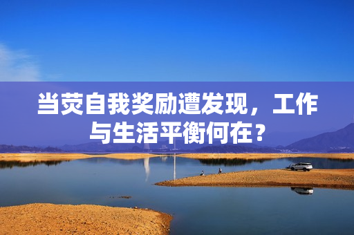 當(dāng)熒自我獎勵遭發(fā)現(xiàn)，工作與生活平衡何在？