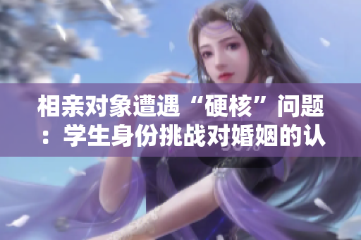 相親對(duì)象遭遇“硬核”問題：學(xué)生身份挑戰(zhàn)對(duì)婚姻的認(rèn)知