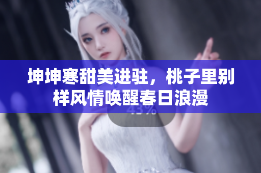 坤坤寒甜美進(jìn)駐，桃子里別樣風(fēng)情喚醒春日浪漫