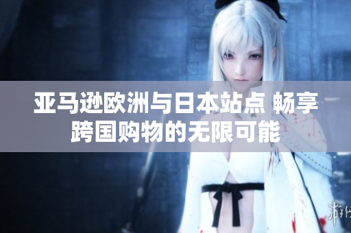 亞馬遜歐洲與日本站點(diǎn) 暢享跨國(guó)購(gòu)物的無(wú)限可能