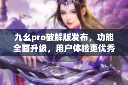 九幺pro破解版發(fā)布，功能全面升級(jí)，用戶(hù)體驗(yàn)更優(yōu)秀