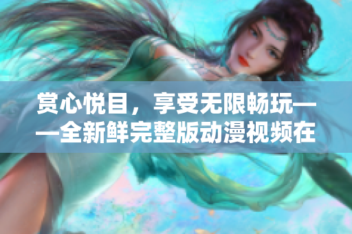 賞心悅目，享受無限暢玩——全新鮮完整版動漫視頻在線觀看