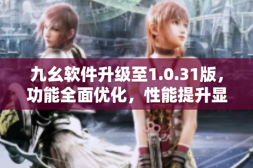 九幺軟件升級至1.0.31版，功能全面優(yōu)化，性能提升顯著