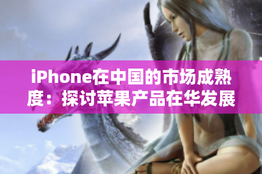 iPhone在中國的市場成熟度：探討蘋果產(chǎn)品在華發(fā)展與用戶需求演變的背后原因