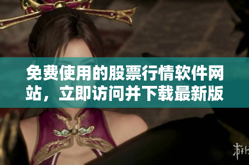 免費使用的股票行情軟件網(wǎng)站，立即訪問并下載最新版本!