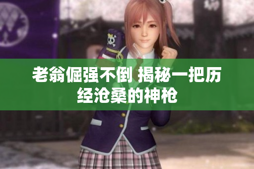 老翁倔強(qiáng)不倒 揭秘一把歷經(jīng)滄桑的神槍
