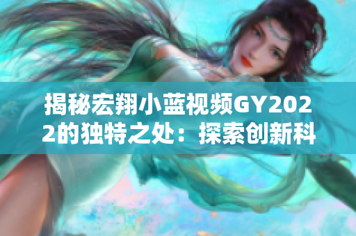 揭秘宏翔小藍(lán)視頻GY2022的獨特之處：探索創(chuàng)新科技與智能功能的結(jié)合