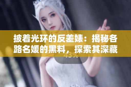 披著光環(huán)的反差婊：揭秘各路名媛的黑料，探索其深藏的萬里長征