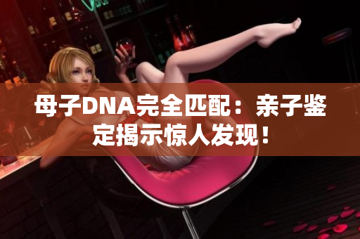 母子DNA完全匹配：親子鑒定揭示驚人發(fā)現(xiàn)！