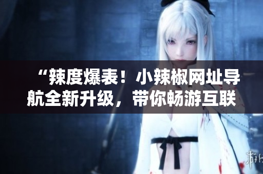 “辣度爆表！小辣椒網(wǎng)址導(dǎo)航全新升級(jí)，帶你暢游互聯(lián)網(wǎng)世界！”