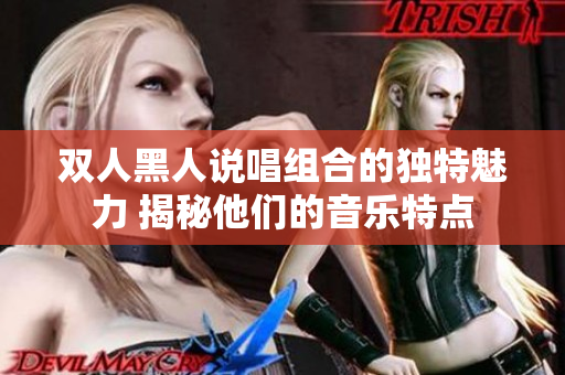 雙人黑人說(shuō)唱組合的獨(dú)特魅力 揭秘他們的音樂(lè)特點(diǎn)