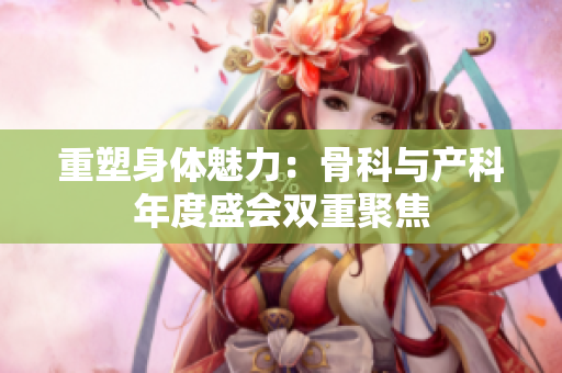 重塑身體魅力：骨科與產(chǎn)科年度盛會(huì)雙重聚焦