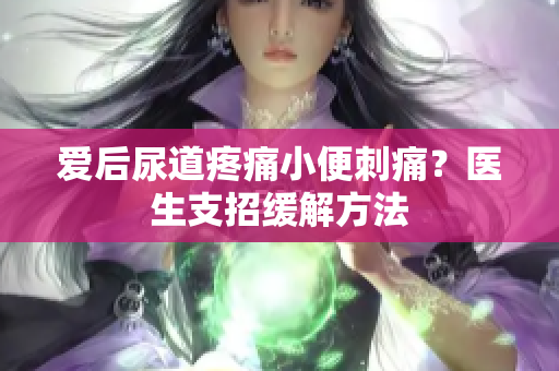 愛(ài)后尿道疼痛小便刺痛？醫(yī)生支招緩解方法
