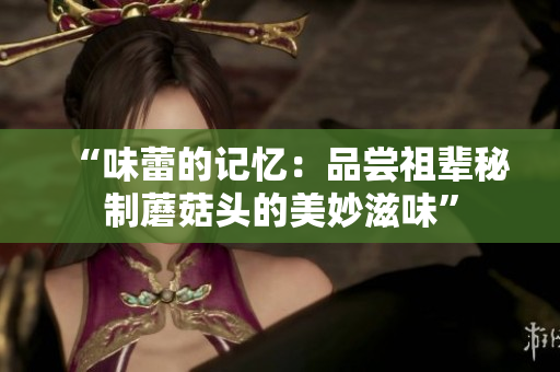 “味蕾的記憶：品嘗祖輩秘制蘑菇頭的美妙滋味”