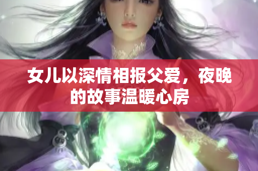 女兒以深情相報(bào)父愛，夜晚的故事溫暖心房