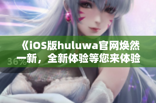 《iOS版huluwa官網(wǎng)煥然一新，全新體驗(yàn)等您來(lái)體驗(yàn)》