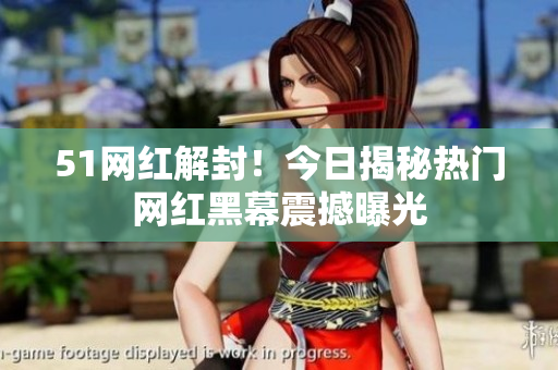 51網(wǎng)紅解封！今日揭秘?zé)衢T網(wǎng)紅黑幕震撼曝光