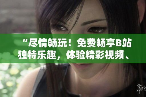 “盡情暢玩！免費(fèi)暢享B站獨(dú)特樂趣，體驗(yàn)精彩視頻、社區(qū)互動(dòng)與創(chuàng)意內(nèi)容”