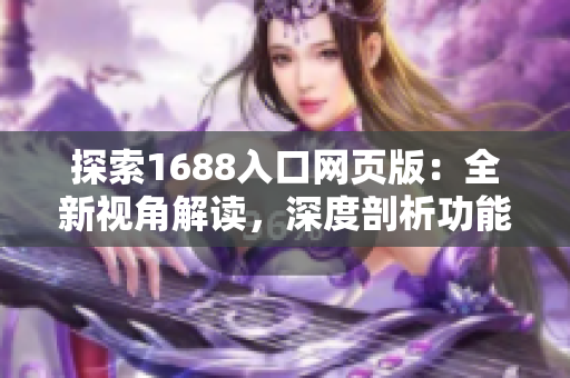 探索1688入口網(wǎng)頁版：全新視角解讀，深度剖析功能與特色