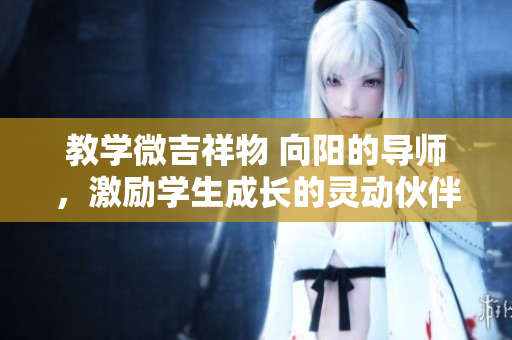 教學(xué)微吉祥物 向陽(yáng)的導(dǎo)師，激勵(lì)學(xué)生成長(zhǎng)的靈動(dòng)伙伴