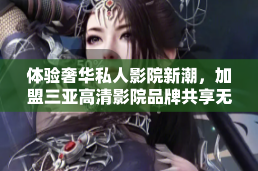 體驗(yàn)奢華私人影院新潮，加盟三亞高清影院品牌共享無限精彩！