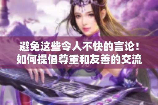 避免這些令人不快的言論！如何提倡尊重和友善的交流方式？