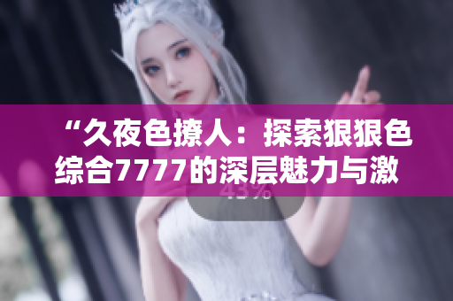 “久夜色撩人：探索狠狠色綜合7777的深層魅力與激情”