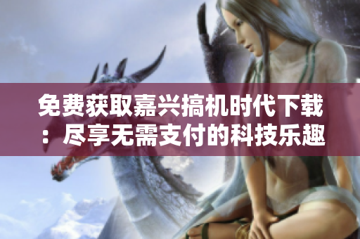 免費獲取嘉興搞機時代下載：盡享無需支付的科技樂趣