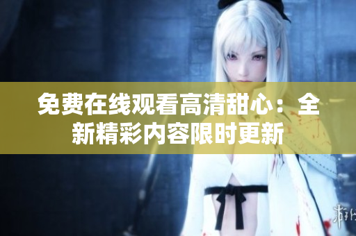 免費在線觀看高清甜心：全新精彩內(nèi)容限時更新