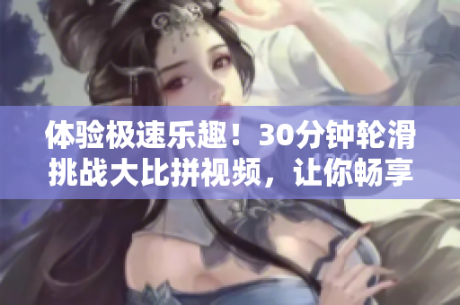 體驗(yàn)極速樂(lè)趣！30分鐘輪滑挑戰(zhàn)大比拼視頻，讓你暢享狂飆感受