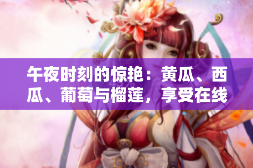 午夜時刻的驚艷：黃瓜、西瓜、葡萄與榴蓮，享受在線挑選的樂趣