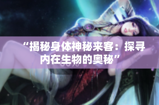 “揭秘身體神秘來客：探尋內(nèi)在生物的奧秘”