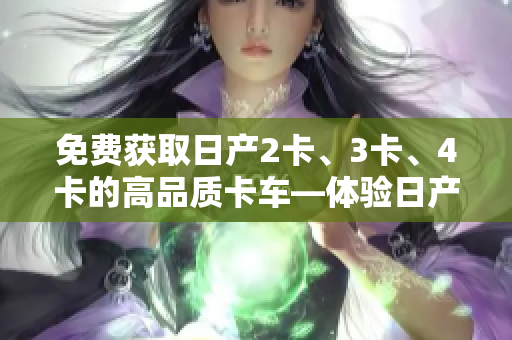 免費獲取日產(chǎn)2卡、3卡、4卡的高品質(zhì)卡車—體驗日產(chǎn)精品車系的卓越性能