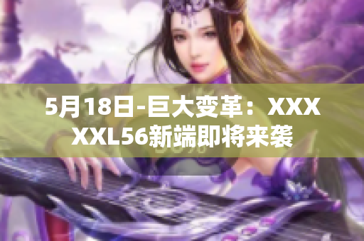 5月18日-巨大變革：XXXXXL56新端即將來襲