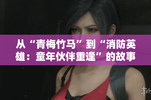 從“青梅竹馬”到“消防英雄：童年伙伴重逢”的故事