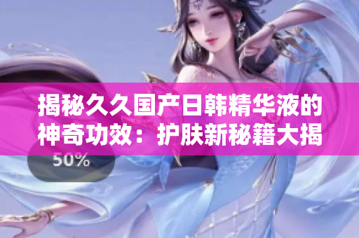 揭秘久久國產(chǎn)日韓精華液的神奇功效：護膚新秘籍大揭秘！