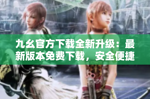 九幺官方下載全新升級：最新版本免費下載，安全便捷，獨家優(yōu)惠等你來領(lǐng)!