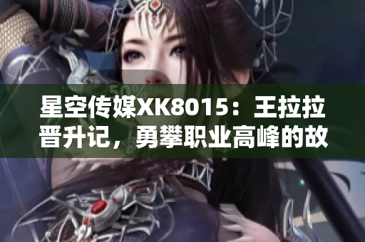 星空傳媒XK8015：王拉拉晉升記，勇攀職業(yè)高峰的故事