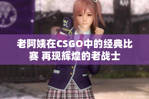 老阿姨在CSGO中的經典比賽 再現輝煌的老戰(zhàn)士