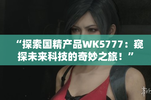 “探索國精產品WK5777：窺探未來科技的奇妙之旅！”