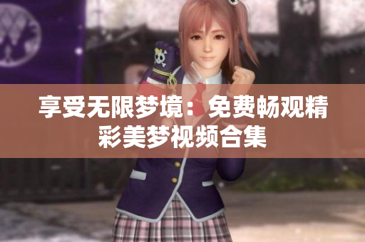 享受無限夢境：免費暢觀精彩美夢視頻合集