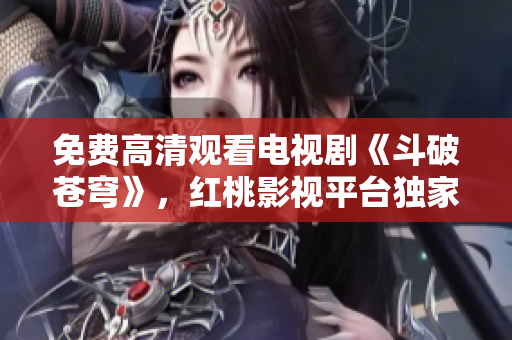免費高清觀看電視劇《斗破蒼穹》，紅桃影視平臺獨家播出