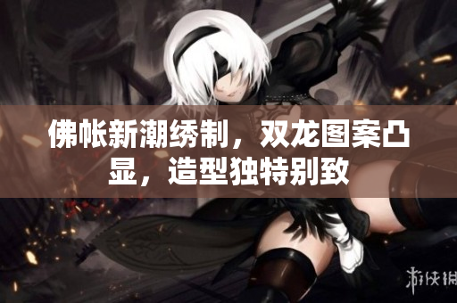 佛帳新潮繡制，雙龍圖案凸顯，造型獨特別致
