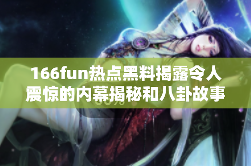 166fun熱點黑料揭露令人震驚的內(nèi)幕揭秘和八卦故事