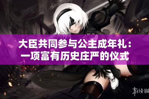 大臣共同參與公主成年禮：一項富有歷史莊嚴(yán)的儀式