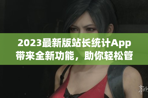 2023最新版站長統(tǒng)計App帶來全新功能，助你輕松管理網(wǎng)站