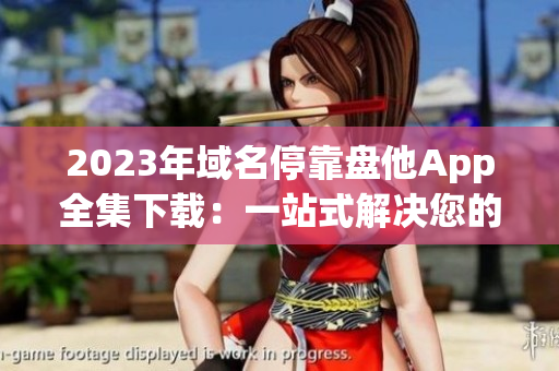 2023年域名?？勘P他App全集下載：一站式解決您的軟件需求