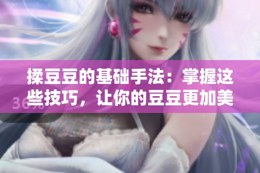 揉豆豆的基礎手法：掌握這些技巧，讓你的豆豆更加美味。