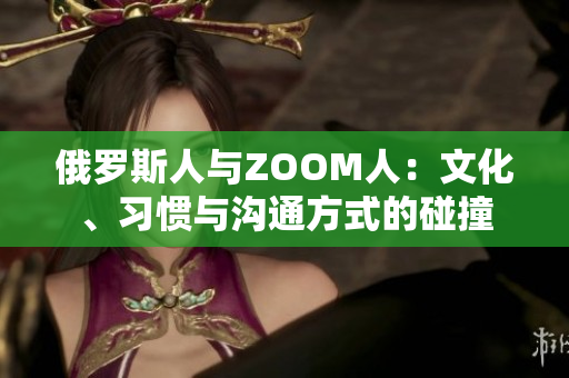 俄羅斯人與ZOOM人：文化、習(xí)慣與溝通方式的碰撞